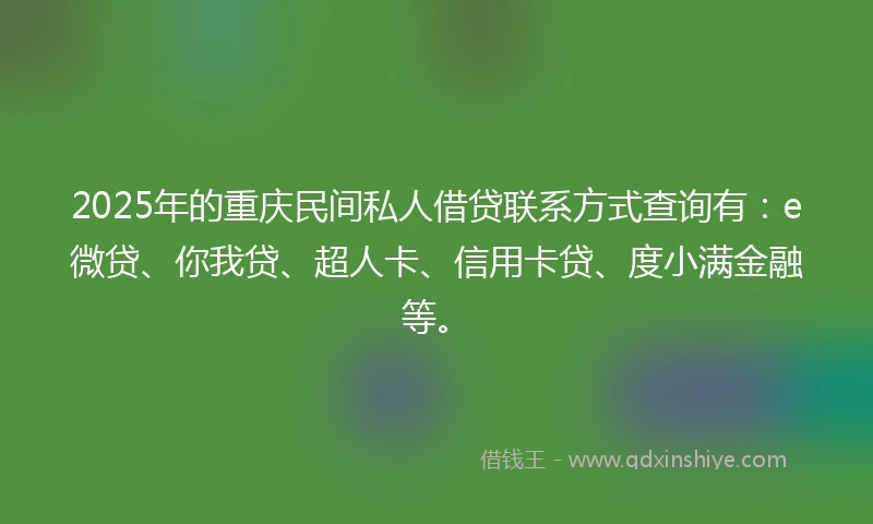 2025年的重庆民间私人借贷联系方式查询有：e微贷、你我贷、超人卡、信用卡贷、度小满金融等。