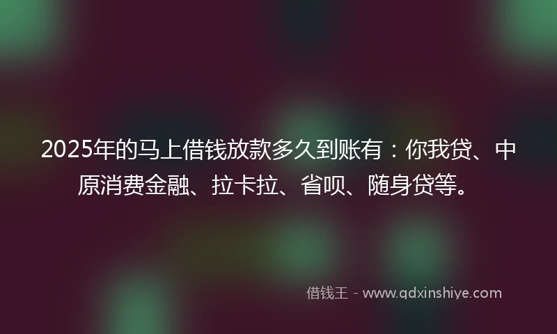 2025年的马上借钱放款多久到账有：你我贷、中原消费金融、拉卡拉、省呗、随身贷等。