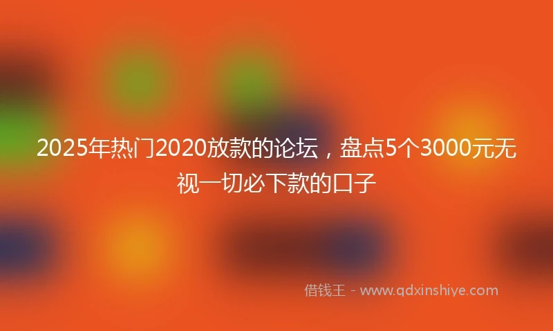 2025年热门2020放款的论坛，盘点5个3000元无视一切必下款的口子