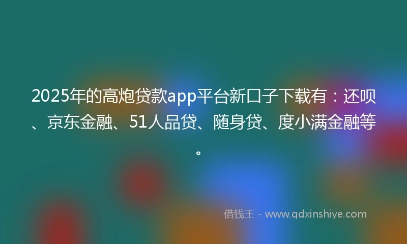 2025年的高炮贷款app平台新口子下载有：还呗、京东金融、51人品贷、随身贷、度小满金融等。