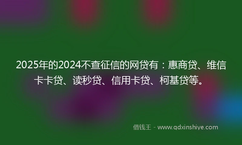 2025年的2024不查征信的网贷有：惠商贷、维信卡卡贷、读秒贷、信用卡贷、柯基贷等。