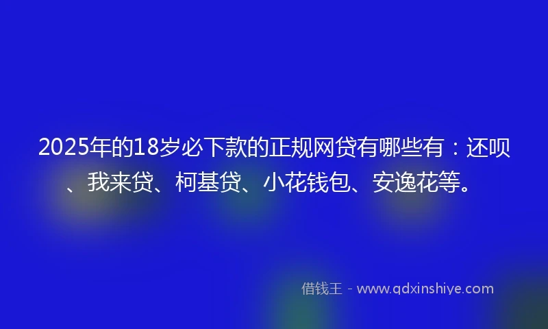 2025年的18岁必下款的正规网贷有哪些有：还呗、我来贷、柯基贷、小花钱包、安逸花等。
