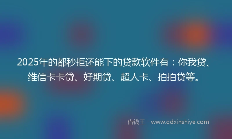 2025年的都秒拒还能下的贷款软件有：你我贷、维信卡卡贷、好期贷、超人卡、拍拍贷等。