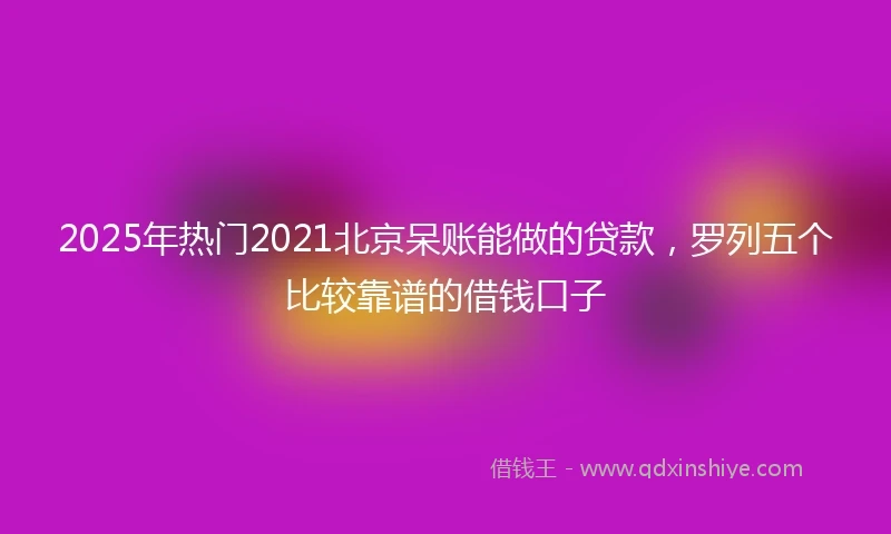 2025年热门2021北京呆账能做的贷款，罗列五个比较靠谱的借钱口子
