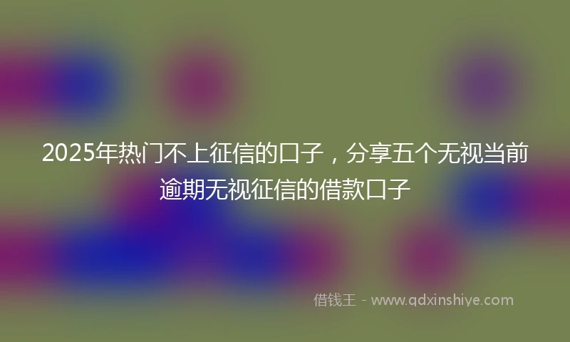 2025年热门不上征信的口子，分享五个无视当前逾期无视征信的借款口子