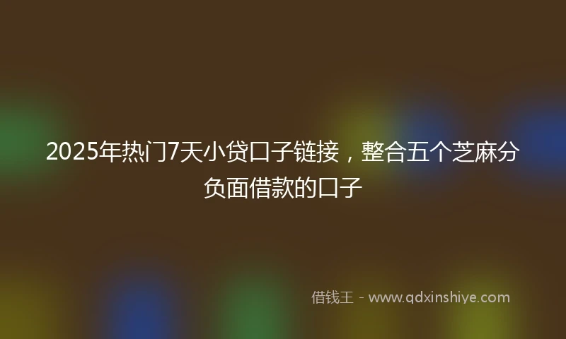 2025年热门7天小贷口子链接，整合五个芝麻分负面借款的口子