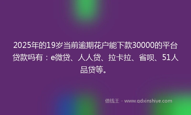 2025年的19岁当前逾期花户能下款30000的平台贷款吗有：e微贷、人人贷、拉卡拉、省呗、51人品贷等。