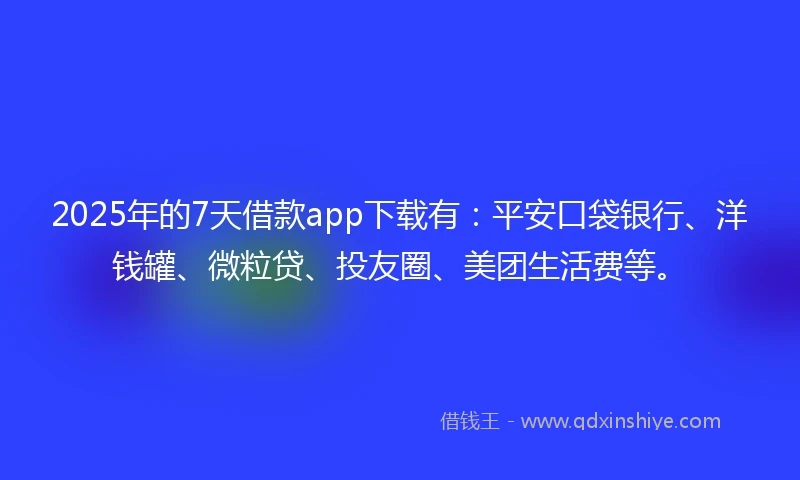 2025年的7天借款app下载有：平安口袋银行、洋钱罐、微粒贷、投友圈、美团生活费等。
