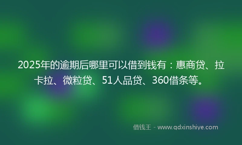 2025年的逾期后哪里可以借到钱有：惠商贷、拉卡拉、微粒贷、51人品贷、360借条等。