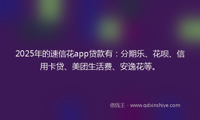 2025年的速信花app贷款有：分期乐、花呗、信用卡贷、美团生活费、安逸花等。