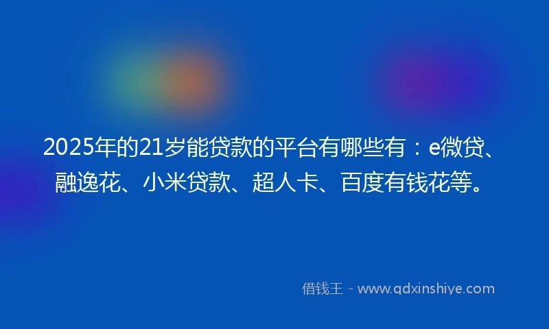 2025年的21岁能贷款的平台有哪些有：e微贷、融逸花、小米贷款、超人卡、百度有钱花等。