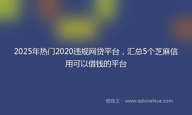 2025年热门2020违规网贷平台，汇总5个芝麻信用可以借钱的平台