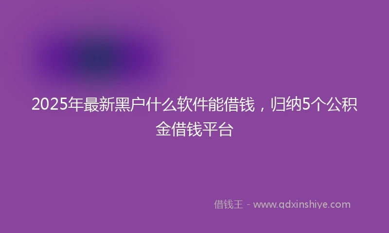 2025年最新黑户什么软件能借钱，归纳5个公积金借钱平台