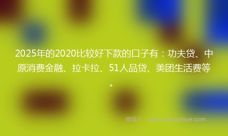 2025年的2020比较好下款的口子有：功夫贷、中原消费金融、拉卡拉、51人品贷、美团生活费等。
