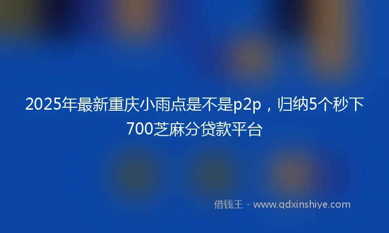 2025年最新重庆小雨点是不是p2p，归纳5个秒下700芝麻分贷款平台