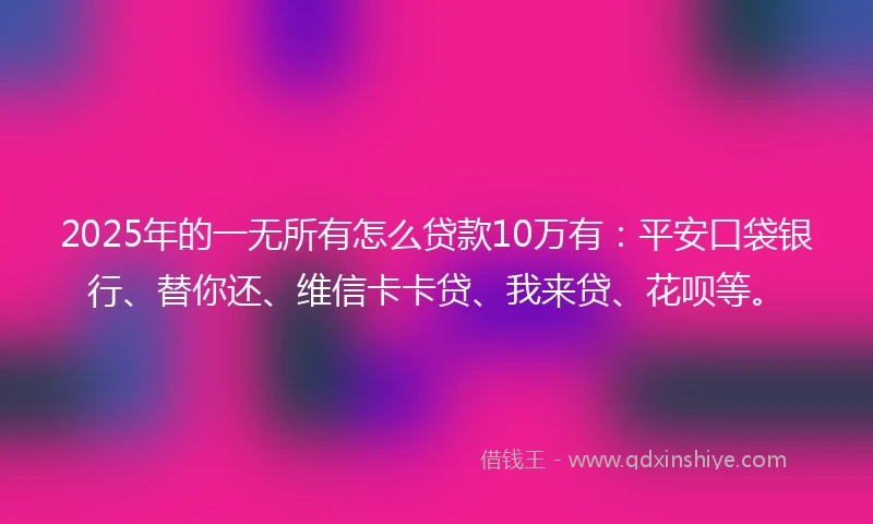 2025年的一无所有怎么贷款10万有：平安口袋银行、替你还、维信卡卡贷、我来贷、花呗等。