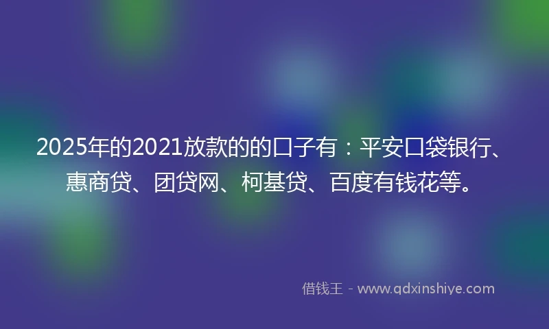 2025年的2021放款的的口子有：平安口袋银行、惠商贷、团贷网、柯基贷、百度有钱花等。