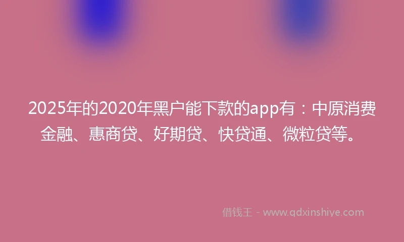 2025年的2020年黑户能下款的app有：中原消费金融、惠商贷、好期贷、快贷通、微粒贷等。