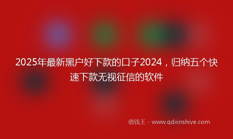 2025年最新黑户好下款的口子2024，归纳五个快速下款无视征信的软件