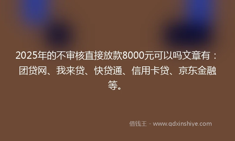 2025年的不审核直接放款8000元可以吗文章有：团贷网、我来贷、快贷通、信用卡贷、京东金融等。