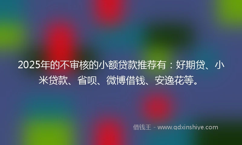 2025年的不审核的小额贷款推荐有：好期贷、小米贷款、省呗、微博借钱、安逸花等。