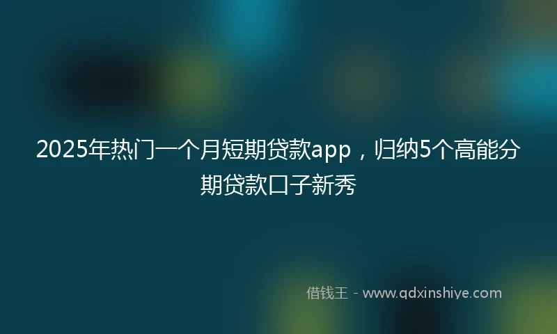 2025年热门一个月短期贷款app，归纳5个高能分期贷款口子新秀