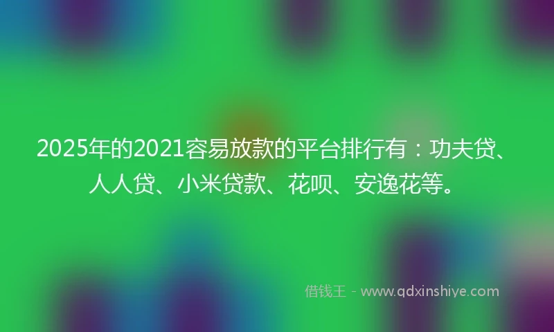 2025年的2021容易放款的平台排行有：功夫贷、人人贷、小米贷款、花呗、安逸花等。