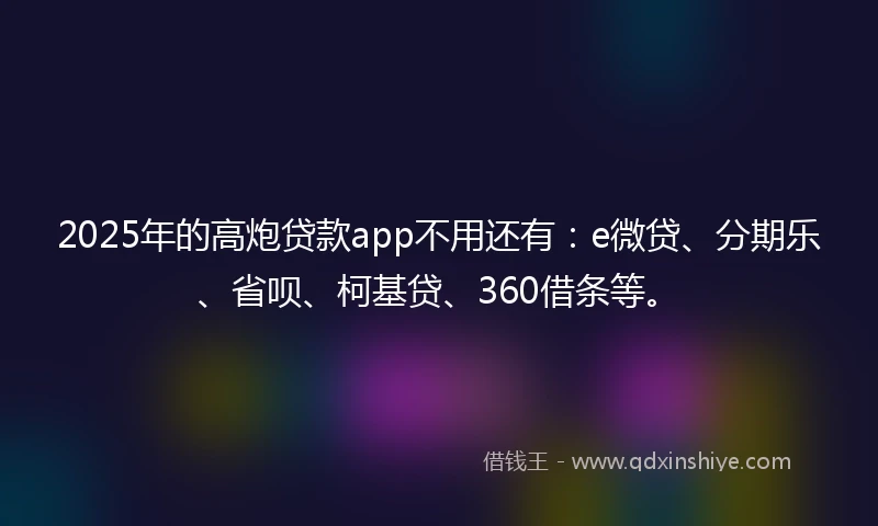 2025年的高炮贷款app不用还有：e微贷、分期乐、省呗、柯基贷、360借条等。