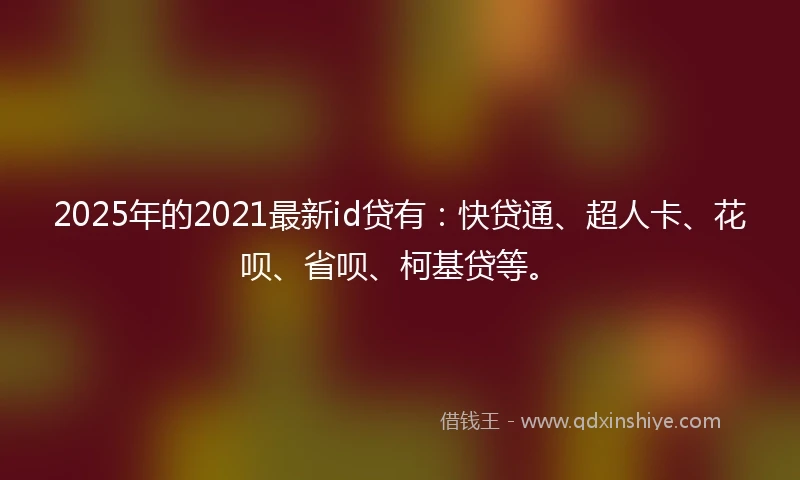2025年的2021最新id贷有：快贷通、超人卡、花呗、省呗、柯基贷等。