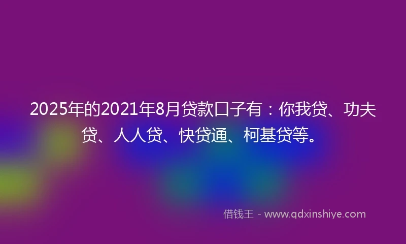 2025年的2021年8月贷款口子有：你我贷、功夫贷、人人贷、快贷通、柯基贷等。