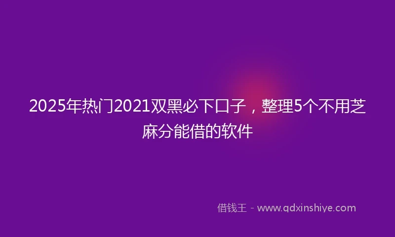 2025年热门2021双黑必下口子，整理5个不用芝麻分能借的软件