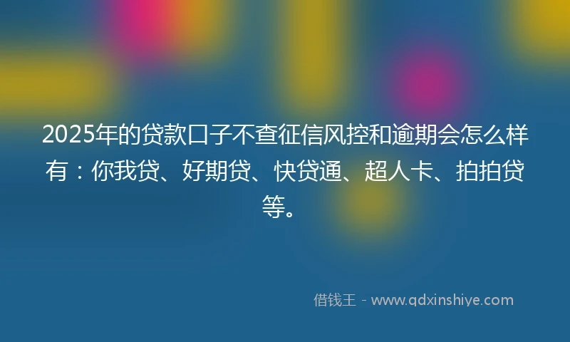 2025年的贷款口子不查征信风控和逾期会怎么样有：你我贷、好期贷、快贷通、超人卡、拍拍贷等。