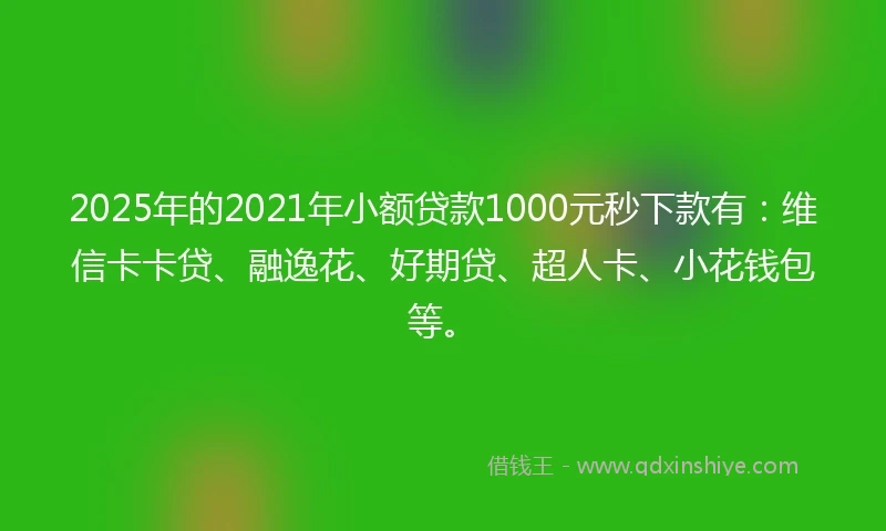 2025年的2021年小额贷款1000元秒下款有：维信卡卡贷、融逸花、好期贷、超人卡、小花钱包等。