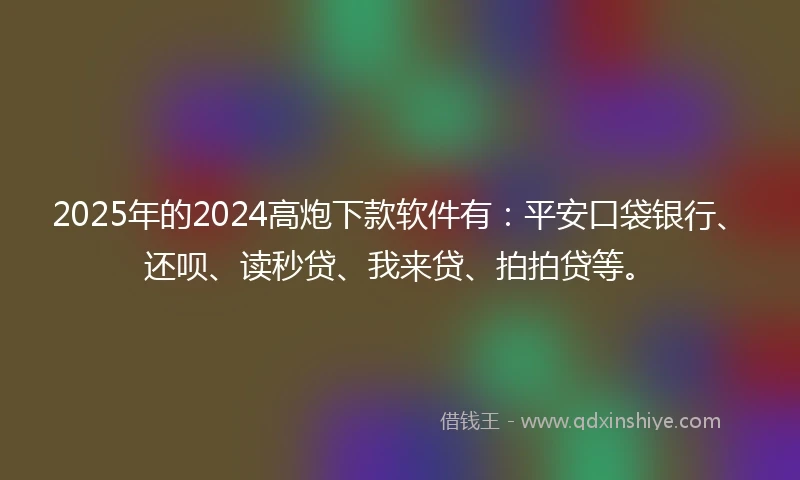 2025年的2024高炮下款软件有：平安口袋银行、还呗、读秒贷、我来贷、拍拍贷等。