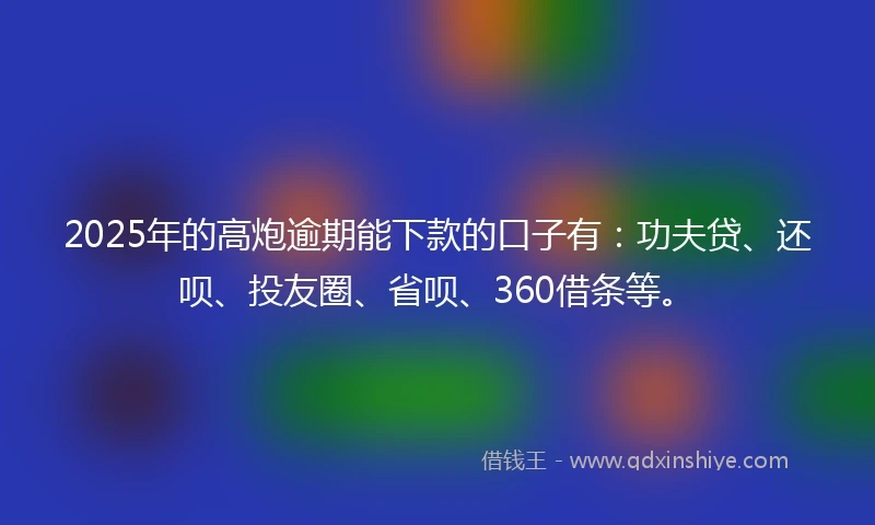 2025年的高炮逾期能下款的口子有：功夫贷、还呗、投友圈、省呗、360借条等。