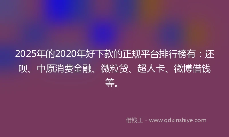 2025年的2020年好下款的正规平台排行榜有：还呗、中原消费金融、微粒贷、超人卡、微博借钱等。
