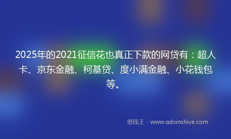 2025年的2021征信花也真正下款的网贷有：超人卡、京东金融、柯基贷、度小满金融、小花钱包等。