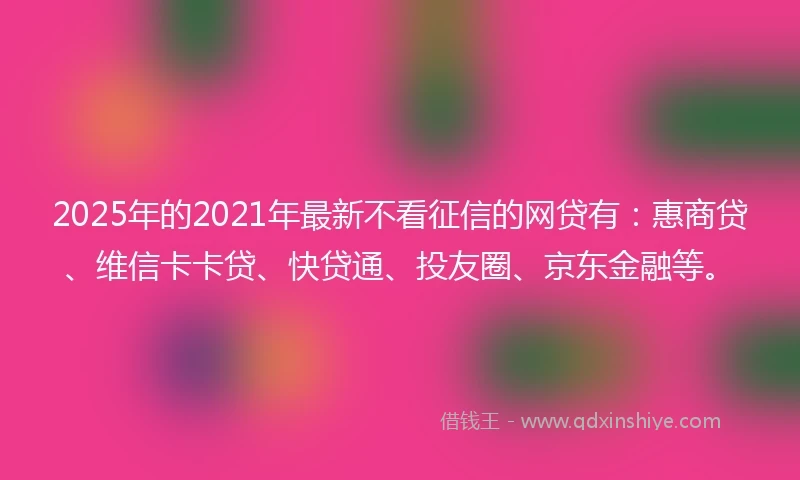 2025年的2021年最新不看征信的网贷有：惠商贷、维信卡卡贷、快贷通、投友圈、京东金融等。