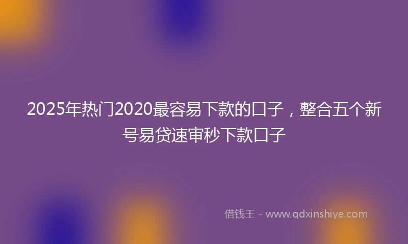 2025年热门2020最容易下款的口子，整合五个新号易贷速审秒下款口子