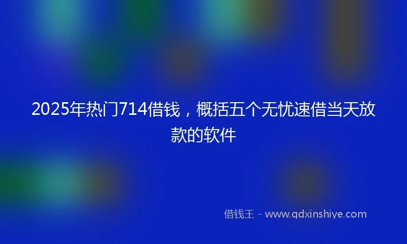 2025年热门714借钱，概括五个无忧速借当天放款的软件