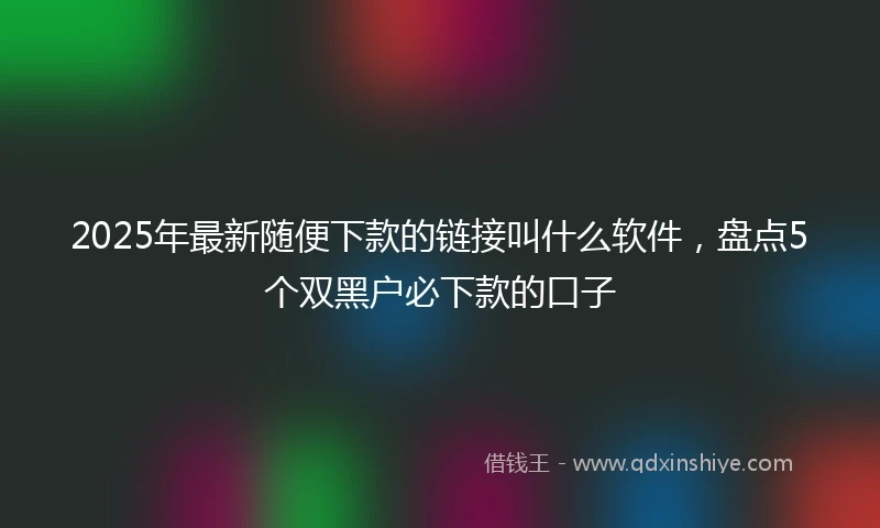 2025年最新随便下款的链接叫什么软件，盘点5个双黑户必下款的口子
