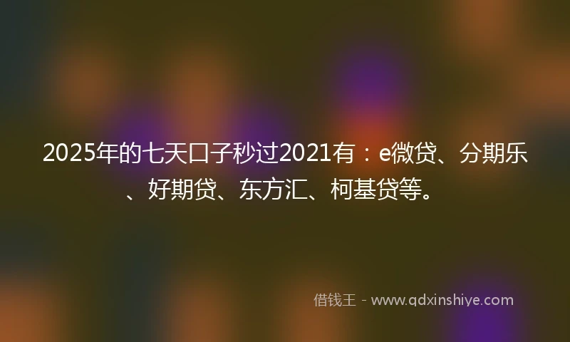 2025年的七天口子秒过2021有：e微贷、分期乐、好期贷、东方汇、柯基贷等。