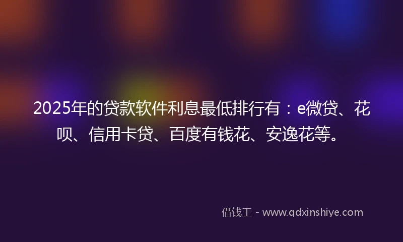2025年的贷款软件利息最低排行有：e微贷、花呗、信用卡贷、百度有钱花、安逸花等。