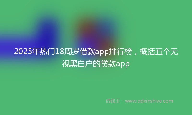 2025年热门18周岁借款app排行榜，概括五个无视黑白户的贷款app