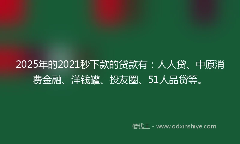 2025年的2021秒下款的贷款有：人人贷、中原消费金融、洋钱罐、投友圈、51人品贷等。