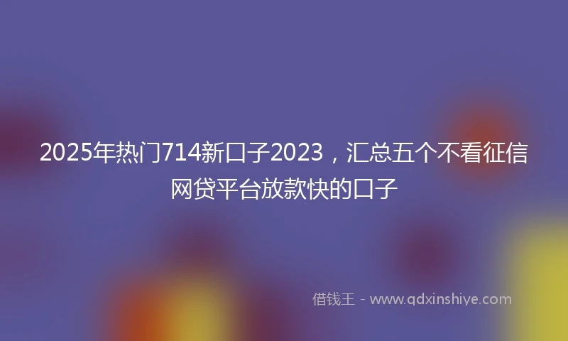 2025年热门714新口子2023，汇总五个不看征信网贷平台放款快的口子
