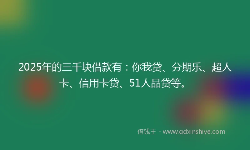 2025年的三千块借款有：你我贷、分期乐、超人卡、信用卡贷、51人品贷等。