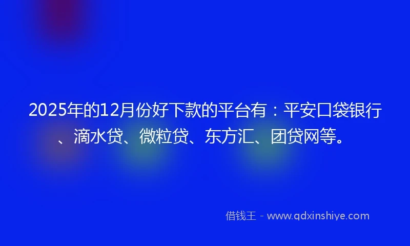 2025年的12月份好下款的平台有：平安口袋银行、滴水贷、微粒贷、东方汇、团贷网等。