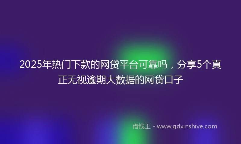 2025年热门下款的网贷平台可靠吗，分享5个真正无视逾期大数据的网贷口子