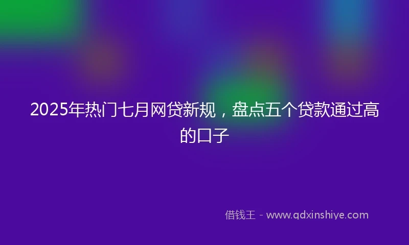 2025年热门七月网贷新规，盘点五个贷款通过高的口子